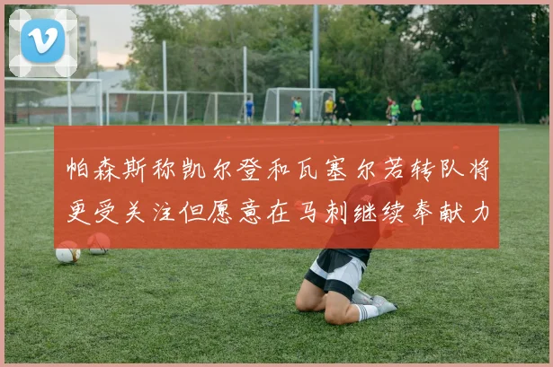帕森斯称凯尔登和瓦塞尔若转队将更受关注但愿意在马刺继续奉献力量