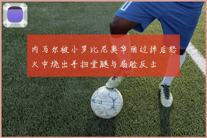 内马尔被小罗比尼奥华丽过掉后怒火中烧出手扫堂腿与扇脸反击