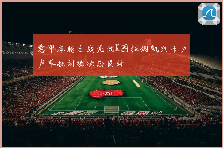 意甲本轮出战无忧K图拉姆凯利卡卢卢单独训练状态良好
