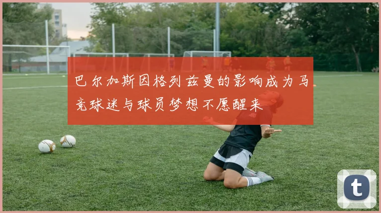 巴尔加斯因格列兹曼的影响成为马竞球迷与球员梦想不愿醒来