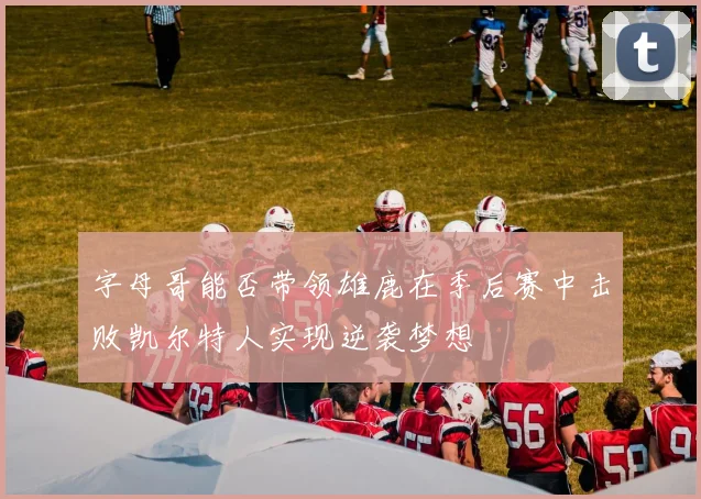 字母哥能否带领雄鹿在季后赛中击败凯尔特人实现逆袭梦想
