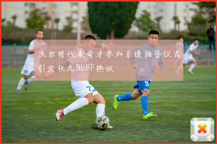 沃尔将代表奇才参加乐透抽签仪式引发状元BUFF热议