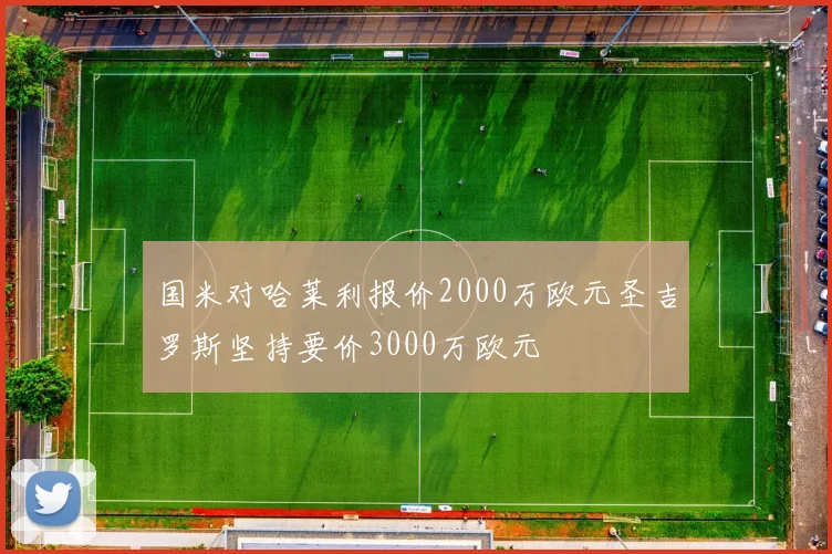 国米对哈莱利报价2000万欧元圣吉罗斯坚持要价3000万欧元