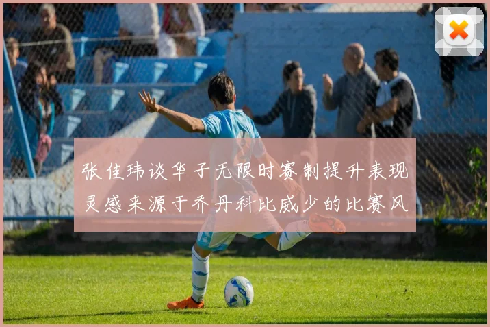 张佳玮谈华子无限时赛制提升表现灵感来源于乔丹科比威少的比赛风格