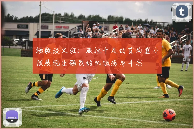 杨毅谈文班：狼性十足的贫民窟小孩展现出强烈的饥饿感与斗志