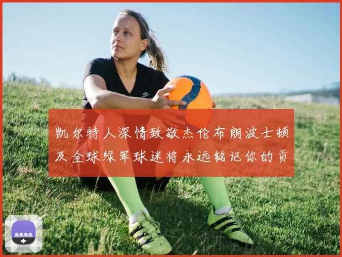 凯尔特人深情致敬杰伦布朗波士顿及全球绿军球迷将永远铭记你的贡献