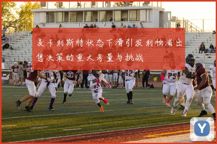 麦卡利斯特状态下滑引发利物浦出售决策的重大考量与挑战