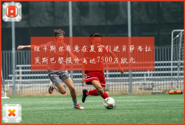 纽卡斯尔有意在夏窗引进贡萨洛拉莫斯巴黎报价高达7500万欧元
